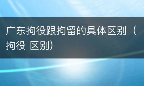 广东拘役跟拘留的具体区别（拘役 区别）
