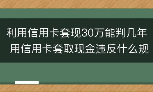利用信用卡套现30万能判几年 用信用卡套取现金违反什么规定