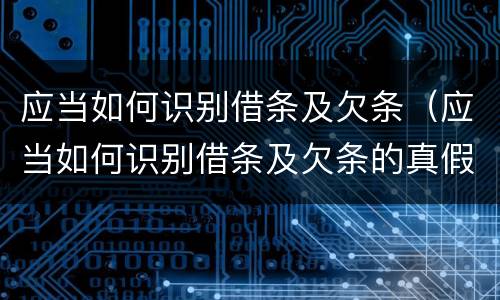 应当如何识别借条及欠条（应当如何识别借条及欠条的真假）