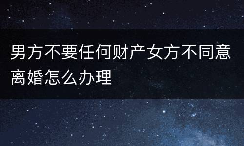 男方不要任何财产女方不同意离婚怎么办理