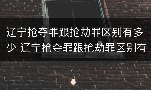 辽宁抢夺罪跟抢劫罪区别有多少 辽宁抢夺罪跟抢劫罪区别有多少金额