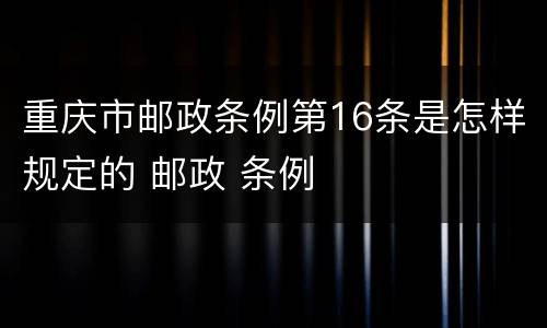 重庆市邮政条例第16条是怎样规定的 邮政 条例
