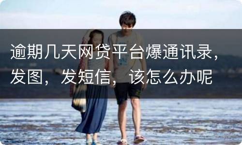 逾期几天网贷平台爆通讯录，发图，发短信，该怎么办呢