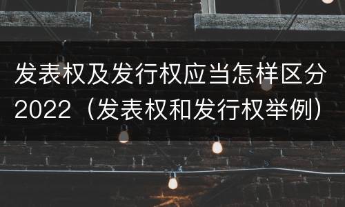 发表权及发行权应当怎样区分2022（发表权和发行权举例）