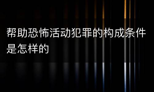 帮助恐怖活动犯罪的构成条件是怎样的