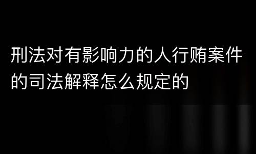 刑法对有影响力的人行贿案件的司法解释怎么规定的