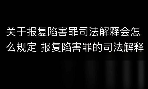 关于报复陷害罪司法解释会怎么规定 报复陷害罪的司法解释