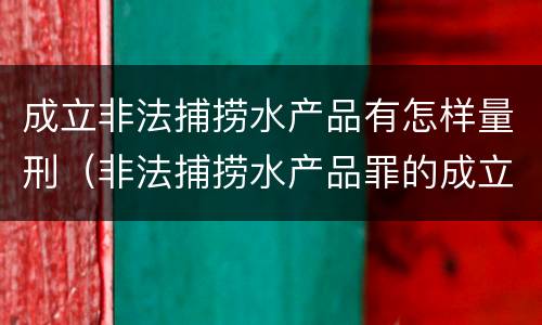 成立非法捕捞水产品有怎样量刑（非法捕捞水产品罪的成立要求）