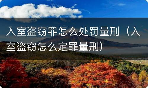 入室盗窃罪怎么处罚量刑（入室盗窃怎么定罪量刑）