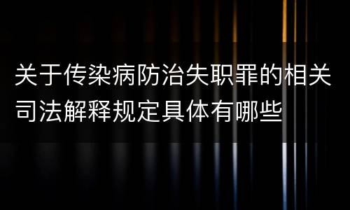 关于传染病防治失职罪的相关司法解释规定具体有哪些