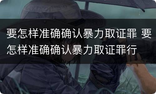 要怎样准确确认暴力取证罪 要怎样准确确认暴力取证罪行