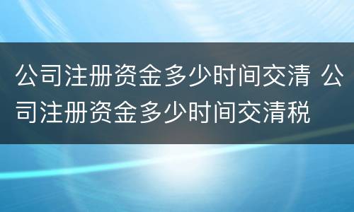 公司注册资金多少时间交清 公司注册资金多少时间交清税