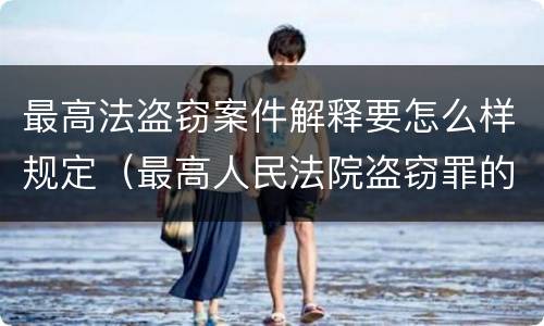最高法盗窃案件解释要怎么样规定（最高人民法院盗窃罪的司法解释）