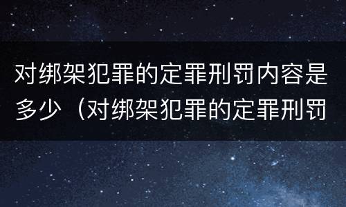 对绑架犯罪的定罪刑罚内容是多少（对绑架犯罪的定罪刑罚内容是多少条）