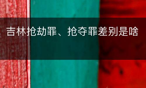 吉林抢劫罪、抢夺罪差别是啥