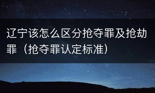 辽宁该怎么区分抢夺罪及抢劫罪（抢夺罪认定标准）