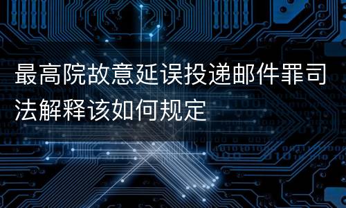 最高院故意延误投递邮件罪司法解释该如何规定