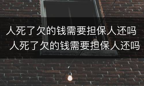 人死了欠的钱需要担保人还吗 人死了欠的钱需要担保人还吗儿子,要还吗