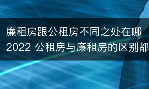 廉租房跟公租房不同之处在哪2022 公租房与廉租房的区别都在此,别再搞错了!