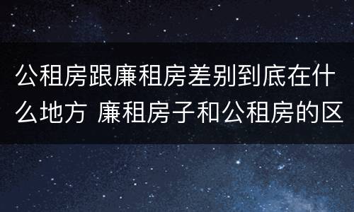 公租房跟廉租房差别到底在什么地方 廉租房子和公租房的区别