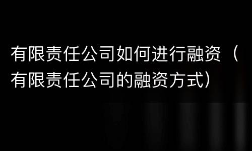 有限责任公司如何进行融资（有限责任公司的融资方式）