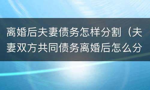 离婚后夫妻债务怎样分割（夫妻双方共同债务离婚后怎么分割）