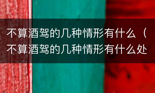 不算酒驾的几种情形有什么（不算酒驾的几种情形有什么处罚）