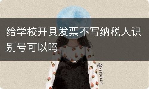 给学校开具发票不写纳税人识别号可以吗