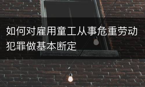 如何对雇用童工从事危重劳动犯罪做基本断定