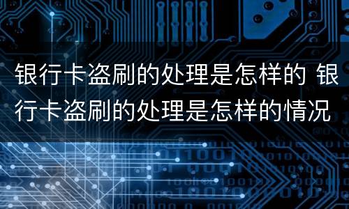 银行卡盗刷的处理是怎样的 银行卡盗刷的处理是怎样的情况