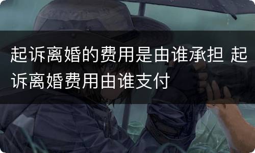 起诉离婚的费用是由谁承担 起诉离婚费用由谁支付