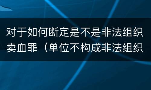 对于如何断定是不是非法组织卖血罪（单位不构成非法组织卖血罪）