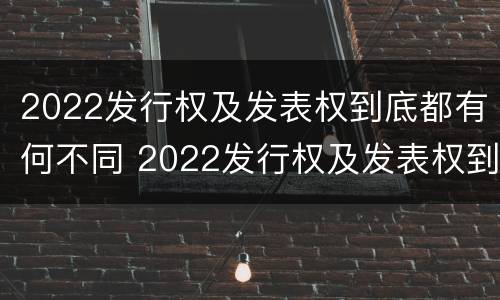 2022发行权及发表权到底都有何不同 2022发行权及发表权到底都有何不同呢