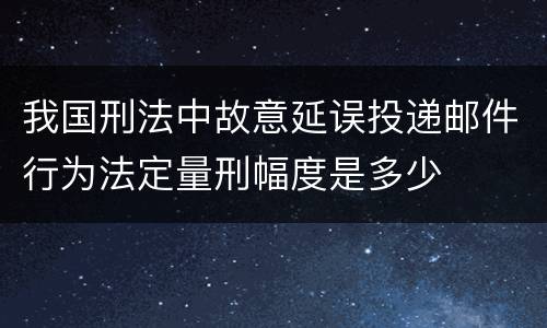 我国刑法中故意延误投递邮件行为法定量刑幅度是多少