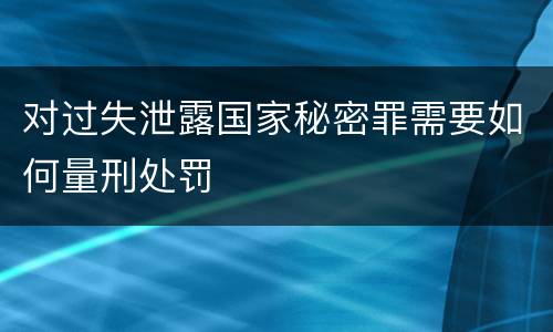 对过失泄露国家秘密罪需要如何量刑处罚
