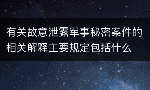 有关故意泄露军事秘密案件的相关解释主要规定包括什么