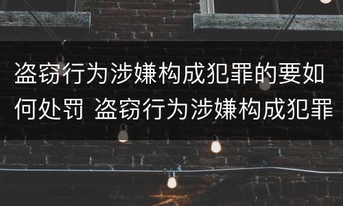 盗窃行为涉嫌构成犯罪的要如何处罚 盗窃行为涉嫌构成犯罪的要如何处罚他人