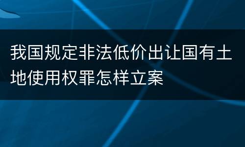 我国规定非法低价出让国有土地使用权罪怎样立案