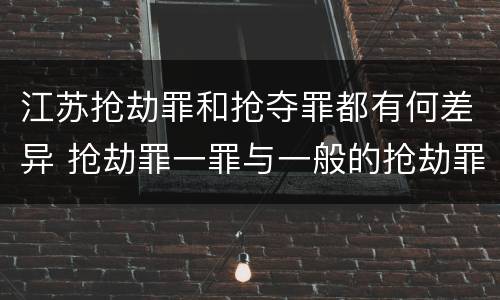 江苏抢劫罪和抢夺罪都有何差异 抢劫罪一罪与一般的抢劫罪区别