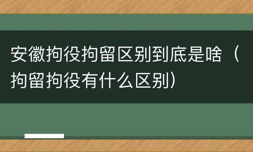安徽拘役拘留区别到底是啥（拘留拘役有什么区别）