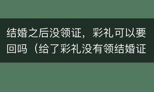 结婚之后没领证，彩礼可以要回吗（给了彩礼没有领结婚证可以要回吗）