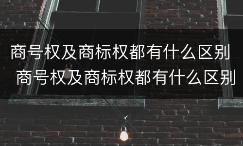 商号权及商标权都有什么区别 商号权及商标权都有什么区别呢