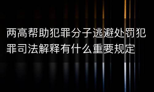 两高帮助犯罪分子逃避处罚犯罪司法解释有什么重要规定