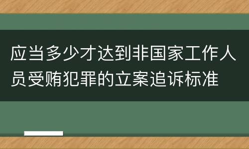 应当多少才达到非国家工作人员受贿犯罪的立案追诉标准