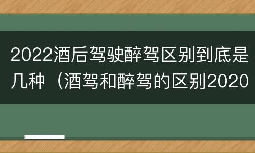 2022酒后驾驶醉驾区别到底是几种（酒驾和醉驾的区别2020年）