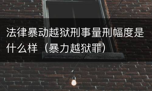 法律暴动越狱刑事量刑幅度是什么样（暴力越狱罪）