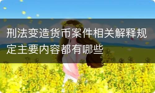 刑法变造货币案件相关解释规定主要内容都有哪些