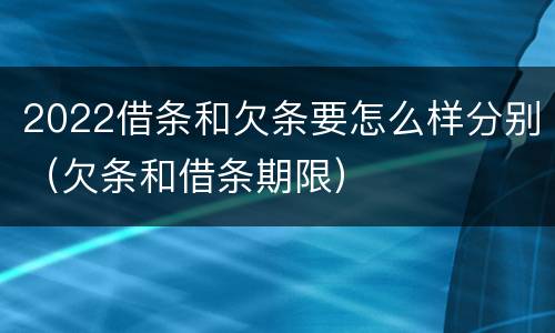 2022借条和欠条要怎么样分别（欠条和借条期限）