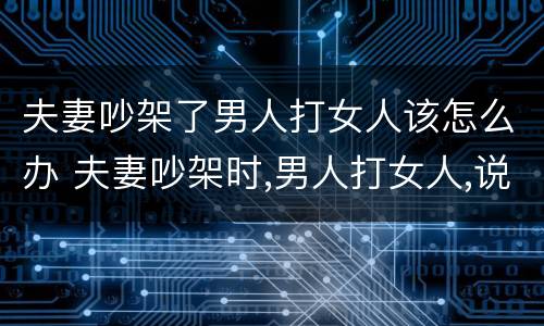 夫妻吵架了男人打女人该怎么办 夫妻吵架时,男人打女人,说明什么