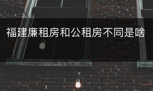 福建廉租房和公租房不同是啥